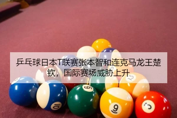 乒乓球日本T联赛张本智和连克马龙王楚钦，国际赛场威胁上升